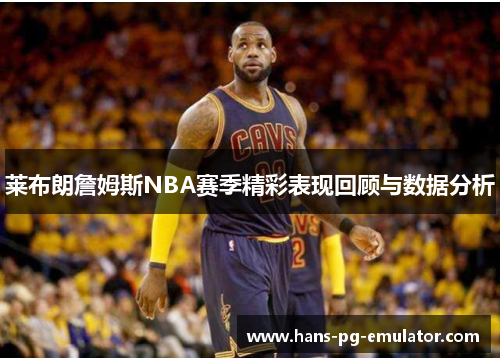 莱布朗詹姆斯NBA赛季精彩表现回顾与数据分析 莱布朗詹姆斯NBA赛季精彩表现回顾与数据分析
