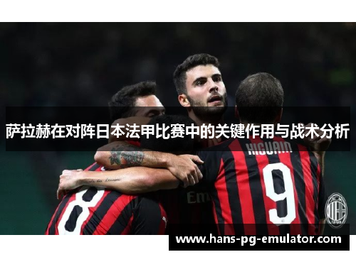 萨拉赫在对阵日本法甲比赛中的关键作用与战术分析 萨拉赫在对阵日本法甲比赛中的关键作用与战术分析