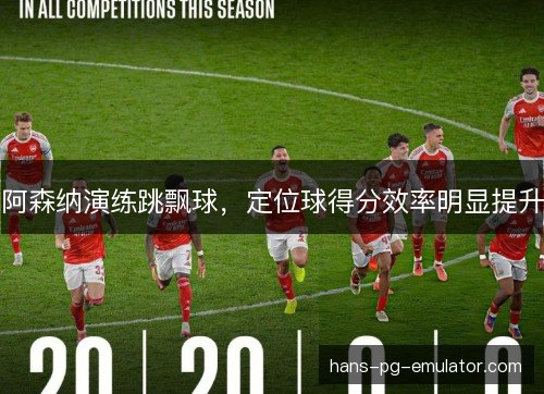 阿森纳演练跳飘球，定位球得分效率明显提升